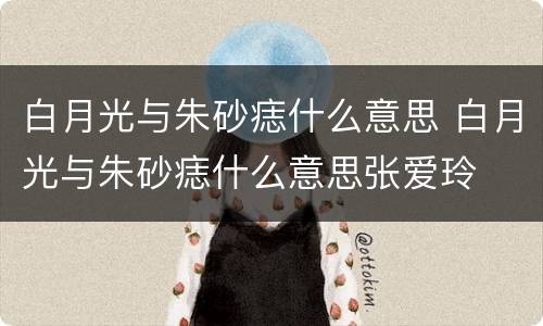 白月光与朱砂痣什么意思 白月光与朱砂痣什么意思张爱玲