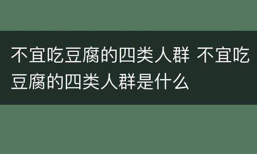 不宜吃豆腐的四类人群 不宜吃豆腐的四类人群是什么