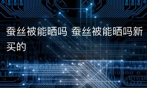 蚕丝被能晒吗 蚕丝被能晒吗新买的
