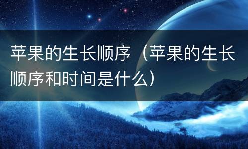 苹果的生长顺序（苹果的生长顺序和时间是什么）