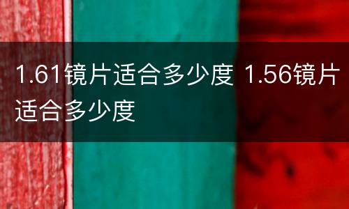 1.61镜片适合多少度 1.56镜片适合多少度