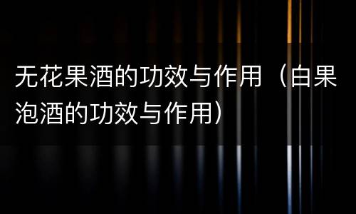 无花果酒的功效与作用（白果泡酒的功效与作用）