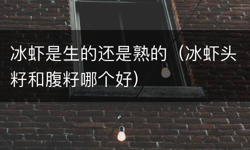 冰虾是生的还是熟的（冰虾头籽和腹籽哪个好）