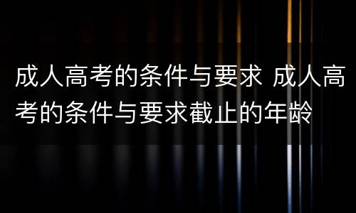成人高考的条件与要求 成人高考的条件与要求截止的年龄