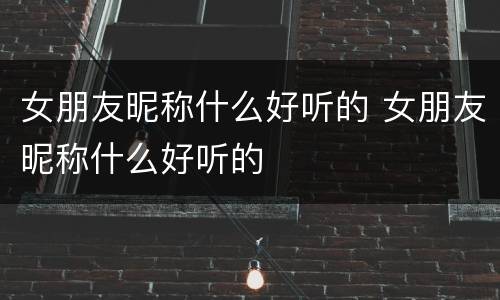 女朋友昵称什么好听的 女朋友昵称什么好听的