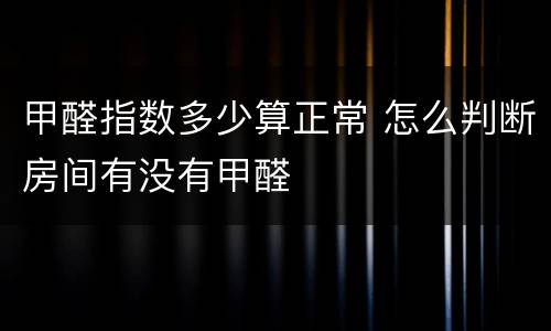 甲醛指数多少算正常 怎么判断房间有没有甲醛