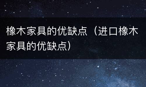 橡木家具的优缺点（进口橡木家具的优缺点）