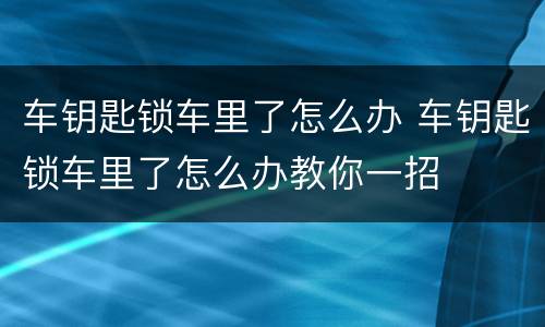 车钥匙锁车里了怎么办 车钥匙锁车里了怎么办教你一招