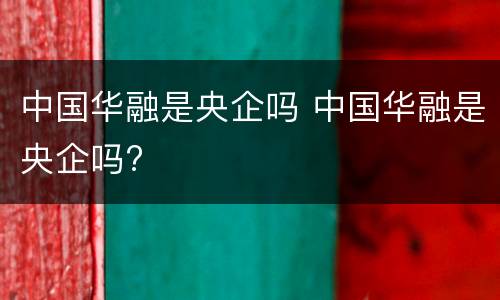 中国华融是央企吗 中国华融是央企吗?