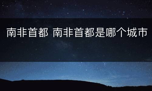 南非首都 南非首都是哪个城市