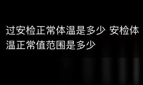 过安检正常体温是多少 安检体温正常值范围是多少
