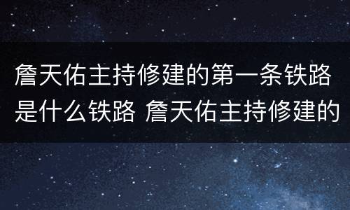 詹天佑主持修建的第一条铁路是什么铁路 詹天佑主持修建的第一条铁路是哪一条