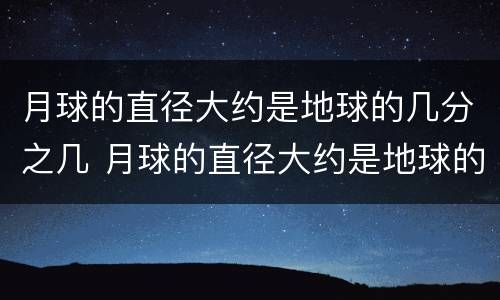 月球的直径大约是地球的几分之几 月球的直径大约是地球的多少