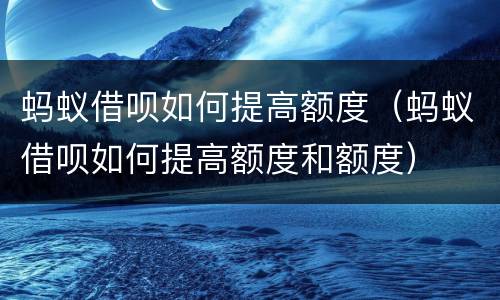 蚂蚁借呗如何提高额度（蚂蚁借呗如何提高额度和额度）