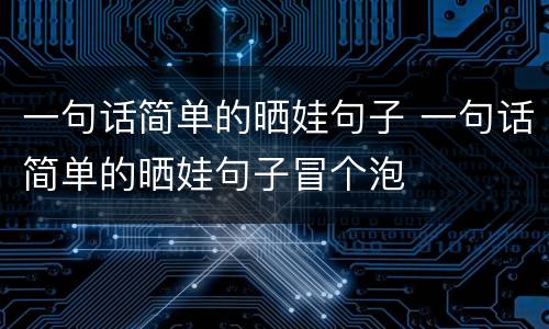 一句话简单的晒娃句子 一句话简单的晒娃句子冒个泡