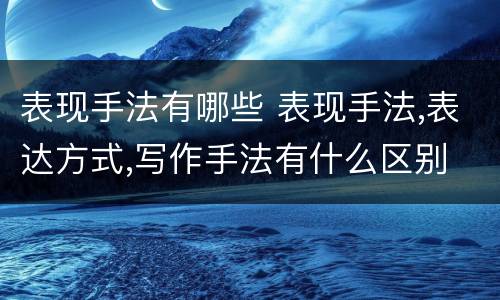 表现手法有哪些 表现手法,表达方式,写作手法有什么区别