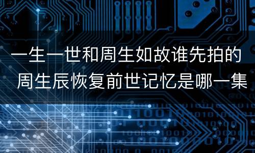 一生一世和周生如故谁先拍的 周生辰恢复前世记忆是哪一集