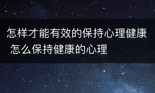 怎样才能有效的保持心理健康 怎么保持健康的心理