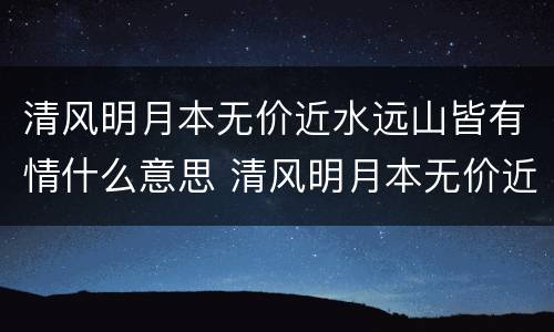 清风明月本无价近水远山皆有情什么意思 清风明月本无价近水远山皆有情的意思