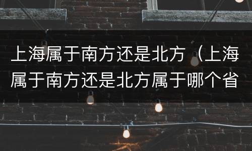 上海属于南方还是北方（上海属于南方还是北方属于哪个省）