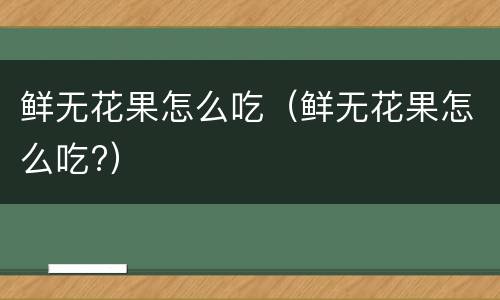 鲜无花果怎么吃（鲜无花果怎么吃?）