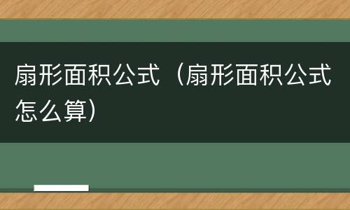 扇形面积公式（扇形面积公式怎么算）