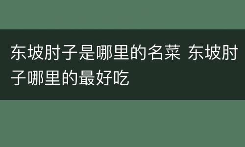 东坡肘子是哪里的名菜 东坡肘子哪里的最好吃