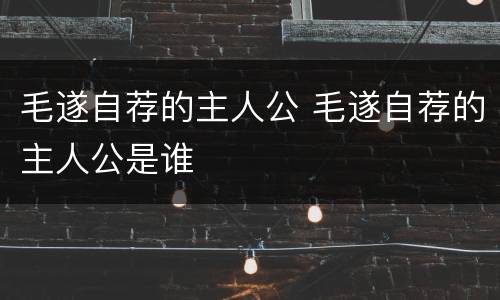 毛遂自荐的主人公 毛遂自荐的主人公是谁