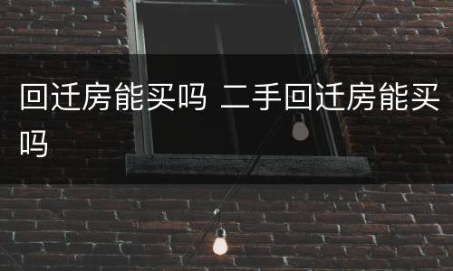 回迁房能买吗 二手回迁房能买吗