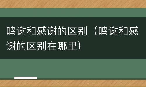 鸣谢和感谢的区别（鸣谢和感谢的区别在哪里）