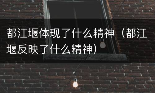 都江堰体现了什么精神（都江堰反映了什么精神）