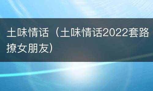 土味情话（土味情话2022套路撩女朋友）