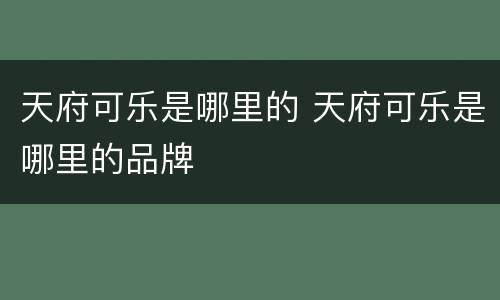 天府可乐是哪里的 天府可乐是哪里的品牌