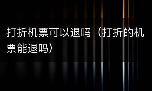 打折机票可以退吗（打折的机票能退吗）
