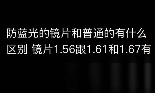 防蓝光的镜片和普通的有什么区别 镜片1.56跟1.61和1.67有什么区别