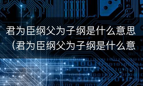 君为臣纲父为子纲是什么意思（君为臣纲父为子纲是什么意思）