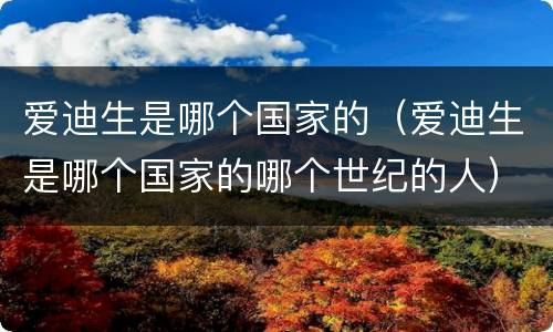 爱迪生是哪个国家的（爱迪生是哪个国家的哪个世纪的人）