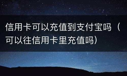 信用卡可以充值到支付宝吗（可以往信用卡里充值吗）