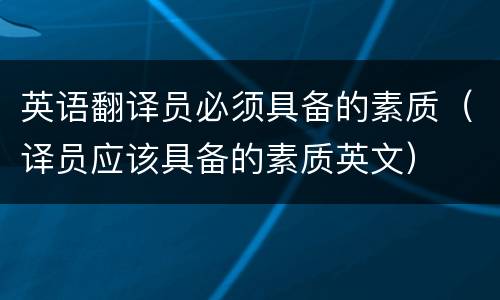 英语翻译员必须具备的素质（译员应该具备的素质英文）