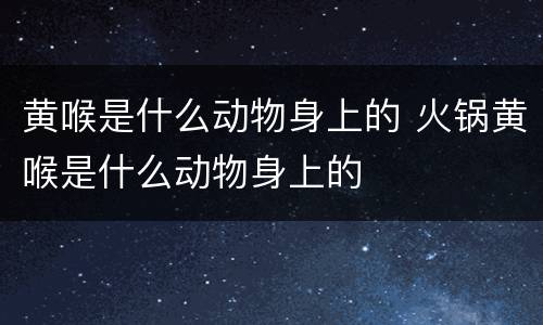 黄喉是什么动物身上的 火锅黄喉是什么动物身上的