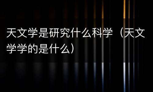 天文学是研究什么科学（天文学学的是什么）