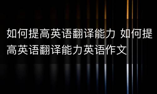 如何提高英语翻译能力 如何提高英语翻译能力英语作文