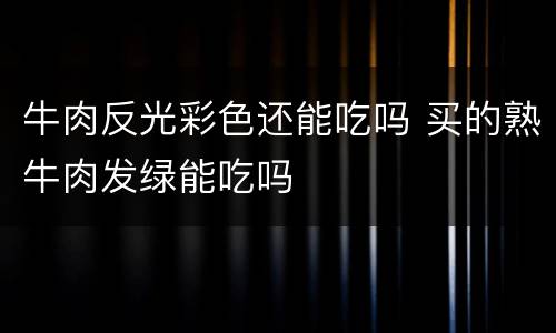 牛肉反光彩色还能吃吗 买的熟牛肉发绿能吃吗