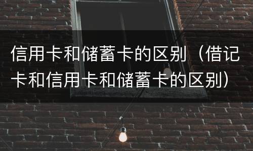 信用卡和储蓄卡的区别（借记卡和信用卡和储蓄卡的区别）