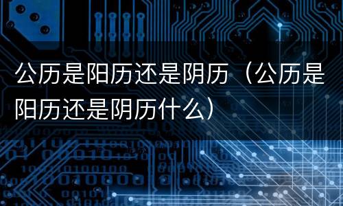公历是阳历还是阴历（公历是阳历还是阴历什么）