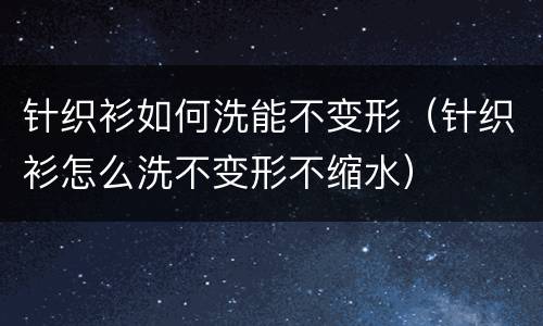 针织衫如何洗能不变形（针织衫怎么洗不变形不缩水）
