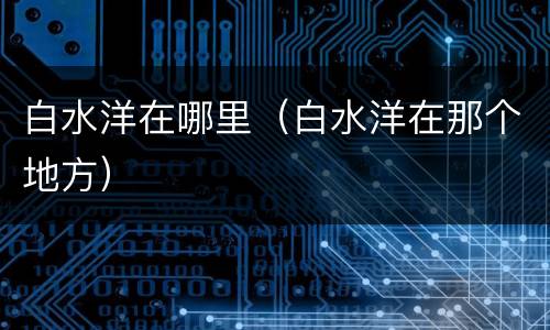 白水洋在哪里（白水洋在那个地方）
