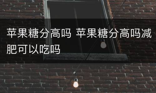 苹果糖分高吗 苹果糖分高吗减肥可以吃吗