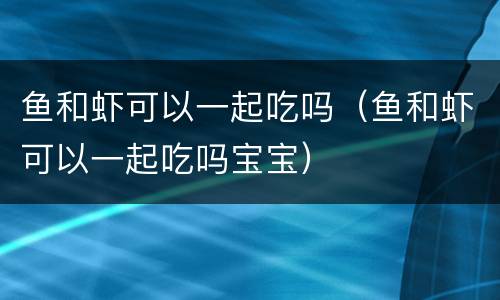 鱼和虾可以一起吃吗（鱼和虾可以一起吃吗宝宝）