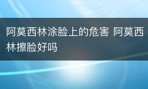 阿莫西林涂脸上的危害 阿莫西林擦脸好吗